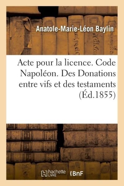 Cover for Anatole-Marie-Léon Baylin · Acte Pour La Licence. Code Napoleon. Des Donations Entre Vifs Et Des Testaments (Paperback Book) (2018)