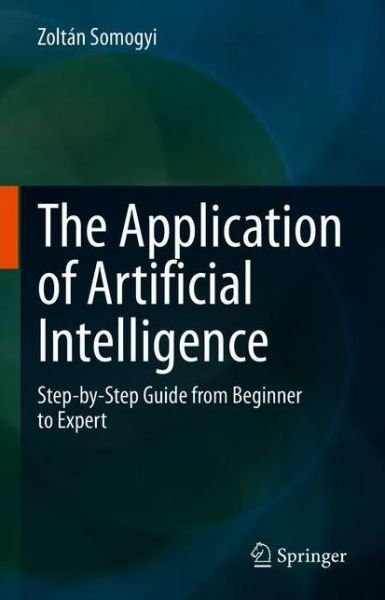 Cover for Zoltan Somogyi · The Application of Artificial Intelligence: Step-by-Step Guide from Beginner to Expert (Hardcover Book) [2021 edition] (2021)