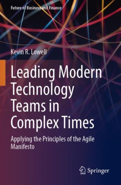 Cover for Kevin R. Lowell · Leading Modern Technology Teams in Complex Times: Applying the Principles of the Agile Manifesto - Future of Business and Finance (Paperback Book) [2023 edition] (2024)