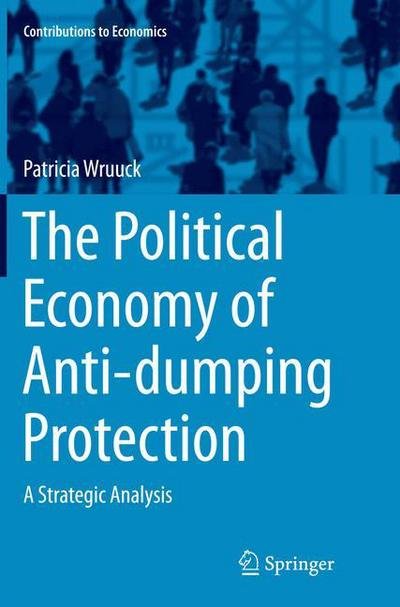 Cover for Patricia Wruuck · The Political Economy of Anti-dumping Protection: A Strategic Analysis - Contributions to Economics (Paperback Book) [Softcover reprint of the original 1st ed. 2015 edition] (2016)