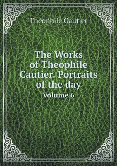 Cover for Theophile Gautier · The Works of Theophile Cautier. Portraits of the Day Volume 6 (Paperback Book) (2015)