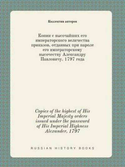 Cover for Kollektiv Avtorov · Copies of the Highest of His Imperial Majesty Orders Issued Under the Password of His Imperial Highness Alexander, 1797 (Paperback Book) (2015)