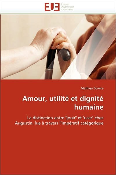 Cover for Mathieu Scraire · Amour, Utilité et Dignité Humaine: La Distinction Entre "Jouir" et "User" Chez Augustin, Lue À Travers L'impératif Catégorique (Paperback Book) [French edition] (2018)