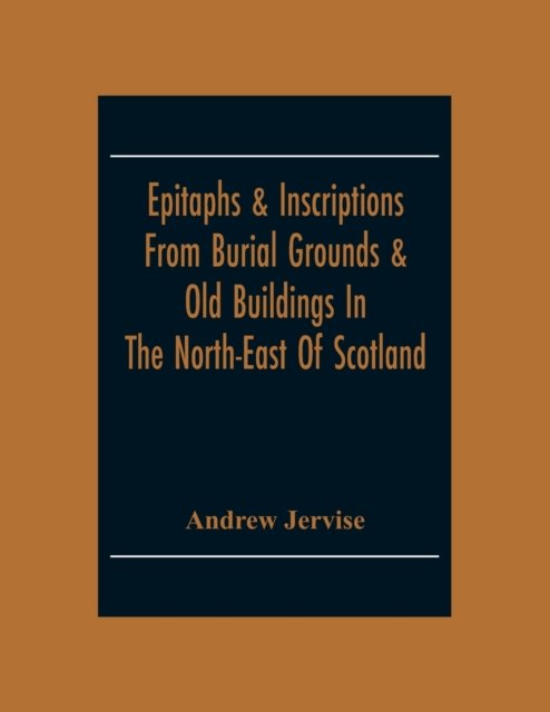 Cover for Andrew Jervise · Epitaphs &amp; Inscriptions From Burial Grounds &amp; Old Buildings In The North-East Of Scotland; With Historical, Biographical, Genealogical And Antiquarian Notes; Also An Appendix Of Illustrative Papers (Paperback Book) (2020)