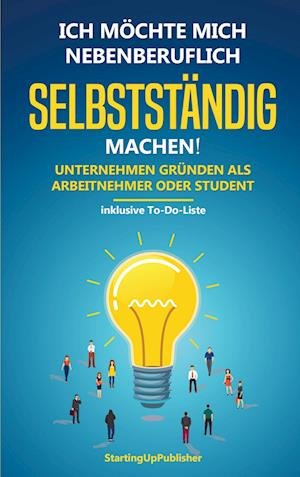 Cover for StartingUp Publisher · Ich möchte mich nebenberuflich selbstständig machen! Unternehmen gründen als Arbeitnehmer oder Student: (Paperback Book) (2022)