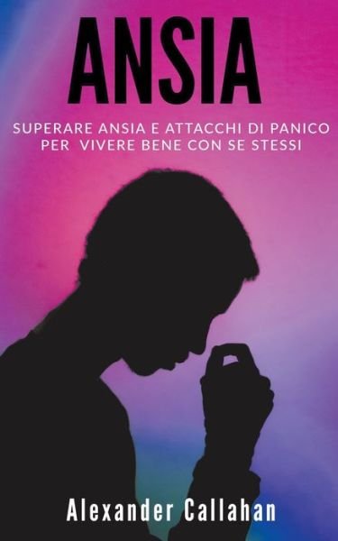 Cover for Alexander Callahan · Ansia: Superare ansia e attacchi di panico per vivere bene con se stessi - La Ricetta Della Felicitaagrave; (Paperback Book) (2022)