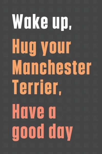 Cover for Wowpooch Press · Wake up, Hug your Manchester Terrier, Have a good day (Paperback Book) (2020)