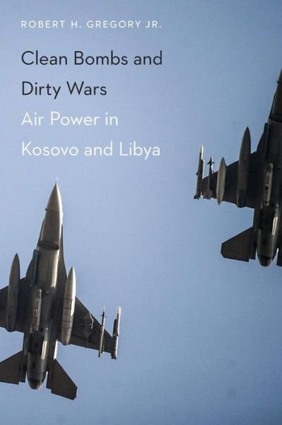 Cover for Gregory, Robert H., Jr. · Clean Bombs and Dirty Wars: Air Power in Kosovo and Libya (Paperback Book) (2015)