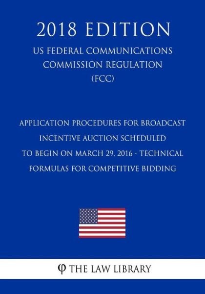 Cover for The Law Library · Application Procedures for Broadcast Incentive Auction Scheduled to Begin on March 29, 2016 - Technical Formulas for Competitive Bidding (US Federal Communications Commission Regulation) (FCC) (2018 Edition) (Paperback Book) (2018)