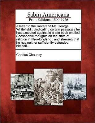 Cover for Charles Chauncy · A Letter to the Reverend Mr. George Whitefield: Vindicating Certain Passages He Has Excepted Against in a Late Book Entitled, Seasonable Thoughts on the (Paperback Book) (2012)