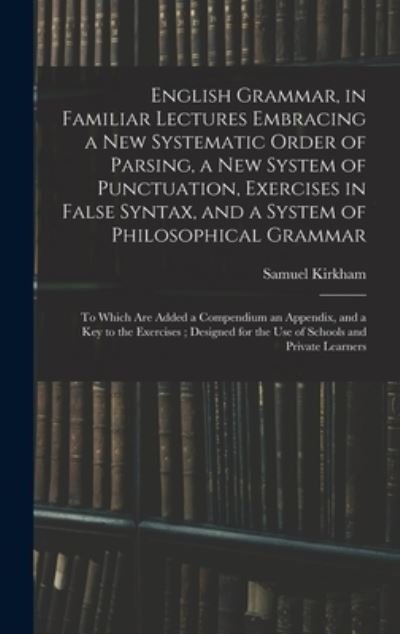 Cover for Samuel Kirkham · English Grammar, in Familiar Lectures Embracing a New Systematic Order of Parsing, a New System of Punctuation, Exercises in False Syntax, and a System of Philosophical Grammar; to Which Are Added a Compendium an Appendix, and a Key to the Exercises; ... (Hardcover Book) (2021)
