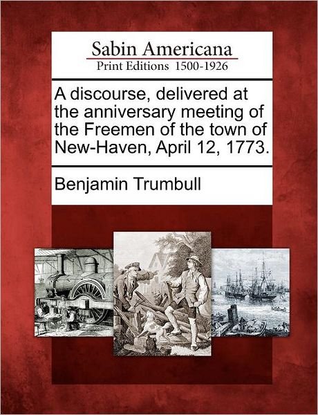 Cover for Benjamin Trumbull · A Discourse, Delivered at the Anniversary Meeting of the Freemen of the Town of New-haven, April 12, 1773. (Paperback Book) (2012)