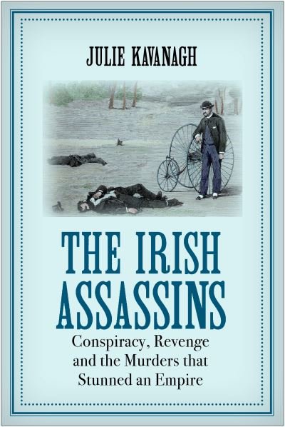 Cover for Julie Kavanagh · The Irish Assassins: Conspiracy, Revenge and the Murders that Stunned an Empire (Hardcover Book) [Main edition] (2021)