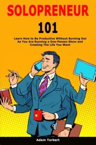 Cover for Adam Torbert · Solopreneur 101: Learn How to Be Productive Without Burning Out As You Are Running a One-Person Show and Creating The Life You Want (Paperback Book) (2020)