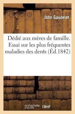 Cover for John Gaudelet · Dedie Aux Meres de Famille. Essai Sur Les Plus Frequentes Maladies Des Dents (Paperback Book) (2016)