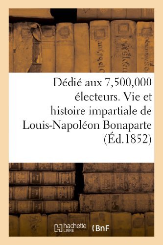 Cover for Sans Auteur · Dedie Aux 7,500,000 Electeurs. Vie et Histoire Impartiale De Louis-napoleon Bonaparte (Paperback Book) [French edition] (2013)