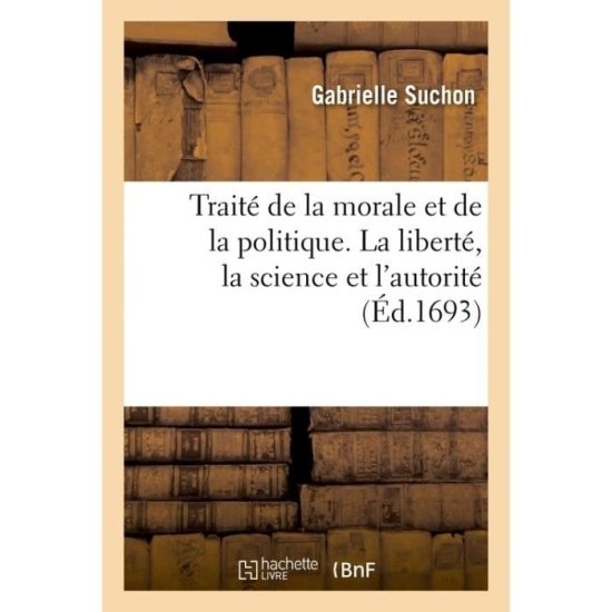 Cover for Gabrielle Suchon · Traite de la Morale Et de la Politique Divise En Trois Parties: Scavoir, La Liberte, La Science Et l'Autorite (Paperback Book) (2017)