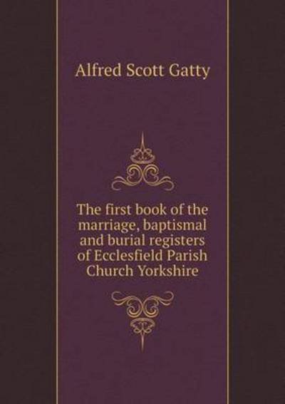 Cover for Alfred Scott Gatty · The First Book of the Marriage, Baptismal and Burial Registers of Ecclesfield Parish Church Yorkshire (Paperback Book) (2015)