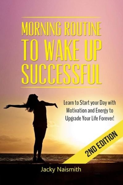 Cover for Jacky Naismith · Morning Routine: to Wake Up Successful - Learn to Start Your Day with Motivation and Energy to Upgrade Your Life Forever! (Paperback Book) (2015)