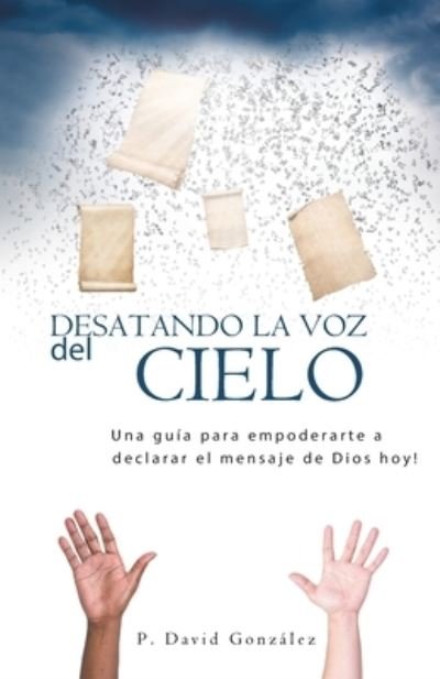 Cover for David Gonzalez · Desatando La Voz Del Cielo: Una guia para empoderarte a declarar el mensaje de Dios hoy! (Paperback Book) (2021)