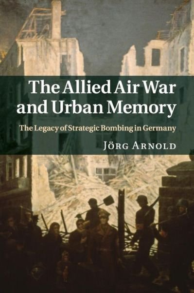 Cover for Arnold, Jorg (Albert-Ludwigs-Universitat Freiburg, Germany) · The Allied Air War and Urban Memory: The Legacy of Strategic Bombing in Germany - Studies in the Social and Cultural History of Modern Warfare (Paperback Book) (2016)