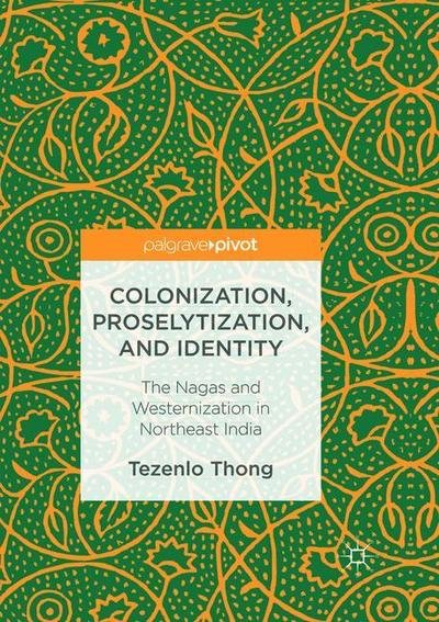 Cover for Tezenlo Thong · Colonization, Proselytization, and Identity: The Nagas and Westernization in Northeast India (Paperback Book) [Softcover reprint of the original 1st ed. 2016 edition] (2018)