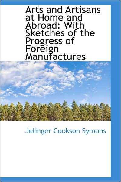 Cover for Jelinger Cookson Symons · Arts and Artisans at Home and Abroad: with Sketches of the Progress of Foreign Manufactures (Hardcover Book) (2009)