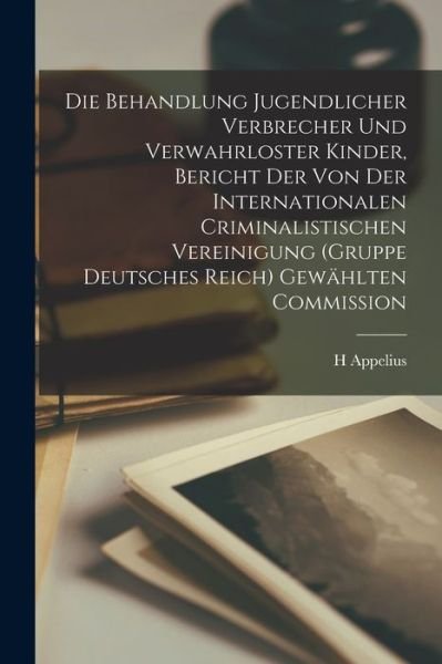 Cover for H. Appelius · Die Behandlung Jugendlicher Verbrecher und Verwahrloster Kinder, Bericht der Von der Internationalen Criminalistischen Vereinigung (Gruppe Deutsches Reich) Gewählten Commission (Book) (2022)