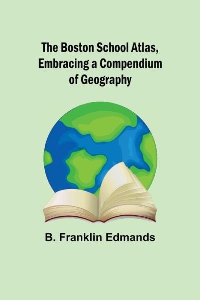 Cover for B. Franklin Edmands · The Boston School Atlas, Embracing a Compendium of Geography (Paperback Book) (2021)