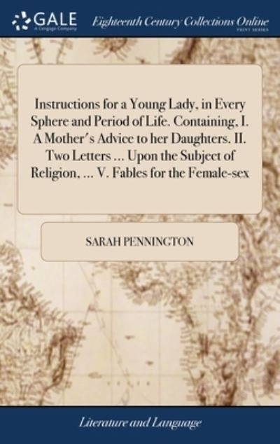 Cover for Sarah Pennington · Instructions for a Young Lady, in Every Sphere and Period of Life. Containing, I. A Mother's Advice to her Daughters. II. Two Letters ... Upon the Subject of Religion, ... V. Fables for the Female-sex (Hardcover Book) (2018)