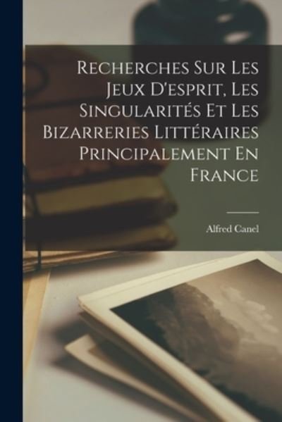 Cover for Alfred Canel · Recherches Sur les Jeux d'esprit, les Singularités et les Bizarreries Littéraires Principalement en France (Book) (2022)