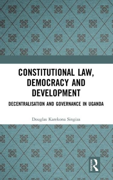 Cover for Douglas Karekona Singiza · Constitutional Law, Democracy and Development: Decentralisation and Governance in Uganda (Hardcover Book) (2019)