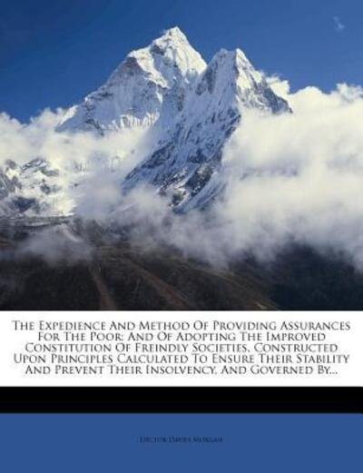 Cover for Hector Davies Morgan · The Expedience and Method of Providing Assurances for the Poor: And of Adopting the Improved Constitution of Freindly Societies, Constructed Upon Principles Calculated to Ensure Their Stability and Prevent Their Insolvency, and Governed By... (Paperback Book) (2012)