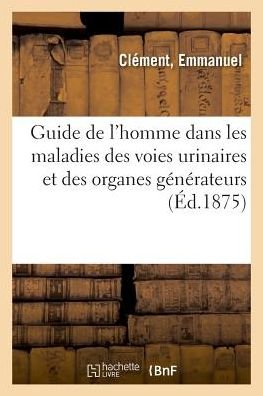 Cover for Emmanuel Clément · Guide de l'Homme Dans Les Maladies Des Voies Urinaires Et Des Organes Generateurs (Paperback Book) (2018)