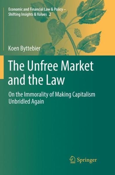 Cover for Koen Byttebier · The Unfree Market and the Law: On the Immorality of Making Capitalism Unbridled Again - Economic and Financial Law &amp; Policy – Shifting Insights &amp; Values (Paperback Book) [Softcover Reprint of the Original 1st 2018 edition] (2018)