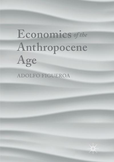 Cover for Adolfo Figueroa · Economics of the Anthropocene Age (Paperback Book) [Softcover reprint of the original 1st ed. 2017 edition] (2018)