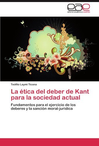 Cover for Teófilo Laymi Ticona · La Ética Del Deber De Kant Para La Sociedad Actual: Fundamentos Para El Ejercicio De Los Deberes Y La Sanción Moral-jurídica (Paperback Book) [Spanish edition] (2011)