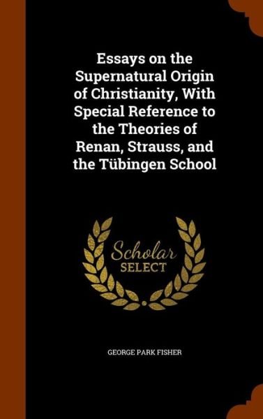 Cover for George Park Fisher · Essays on the Supernatural Origin of Christianity, with Special Reference to the Theories of Renan, Strauss, and the Tubingen School (Hardcover Book) (2015)