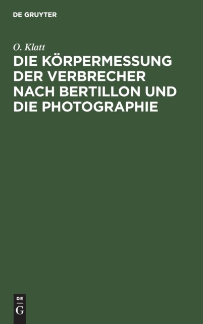Cover for O Klatt · Die Korpermessung Der Verbrecher Nach Bertillon Und Die Photographie: ALS Die Wichtigsten Hilfsmittel Der Gerichtlichen Polizei Sowie Anleitung Zur Aufnahme Von Fussspuren Jeder Art (Hardcover Book) [Reprint 2020 edition] (1902)