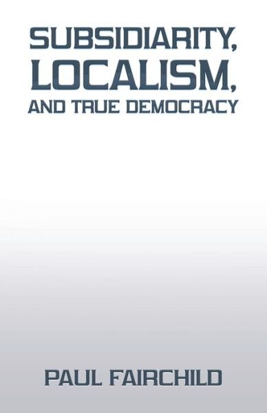 Cover for Paul Fairchild · Subsidiarity, Localism, and True Democracy (Book) (2022)
