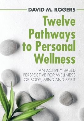 Cover for David M Rogers · Twelve Pathways to Personal Wellness: An Activity Based Perspective for Wellness of Body, Mind and Spirit (Hardcover Book) (2020)
