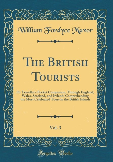 Cover for William Fordyce Mavor · The British Tourists, Vol. 3: Or Traveller's Pocket Companion, Through England, Wales, Scotland, and Ireland; Comprehending the Most Celebrated Tours in the British Islands (Classic Reprint) (Hardcover Book) (2018)