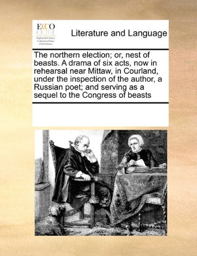 Cover for See Notes Multiple Contributors · The Northern Election; Or, Nest of Beasts. a Drama of Six Acts, Now in Rehearsal Near Mittaw, in Courland, Under the Inspection of the Author, a ... Serving As a Sequel to the Congress of Beasts (Paperback Book) (2010)