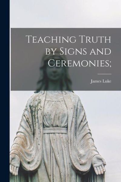 Cover for James Luke 1848- Meagher · Teaching Truth by Signs and Ceremonies; (Book) (2022)