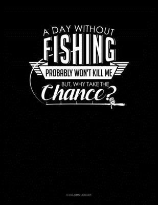 Cover for Jeryx Publishing · A Day Without Fishing Probably Won't Kill Me But Why Take The Chance (Paperback Book) (2019)