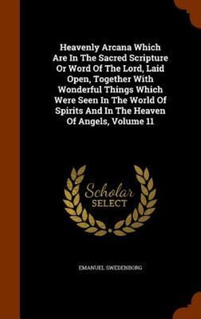 Cover for Emanuel Swedenborg · Heavenly Arcana Which Are in the Sacred Scripture or Word of the Lord, Laid Open, Together with Wonderful Things Which Were Seen in the World of Spirits and in the Heaven of Angels, Volume 11 (Hardcover Book) (2015)
