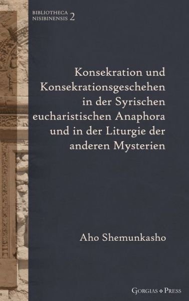 Cover for Aho Shemunkasho · Konsekration und Konsekrationsgeschehen in der Syrischen eucharistischen Anaphora und in der Liturgie der anderen Mysterien: - - Bibliotheca Nisibinensis (Hardcover Book) (2021)