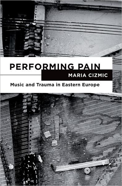 Cover for Cizmic, Maria (Assistant Professor of Humanities, Assistant Professor of Humanities, University of South Florida) · Performing Pain: Music and Trauma in Eastern Europe (Hardcover Book) (2012)