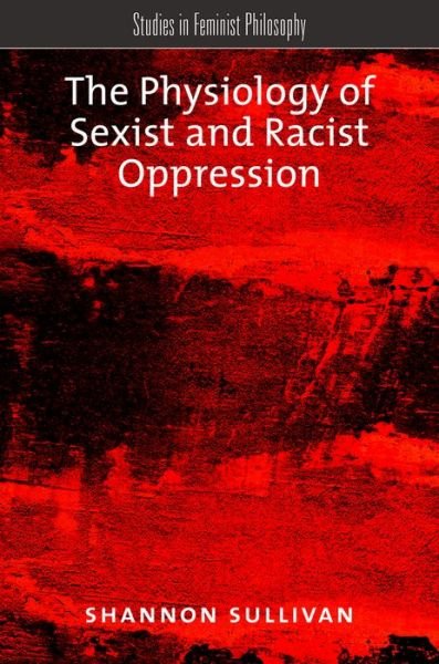 Cover for Sullivan, Shannon, Harrisburg (Professor of Philosophy and Department Chair, Professor of Philosophy and Department Chair, UNC Charlotte, North Carolina) · The Physiology of Sexist and Racist Oppression - Studies in Feminist Philosophy (Hardcover Book) (2015)