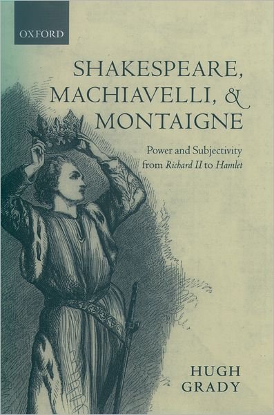 Cover for Grady, Hugh (, Professor of English, Arcadia University) · Shakespeare, Machiavelli, and Montaigne: Power and Subjectivity from Richard II to Hamlet (Hardcover Book) (2002)